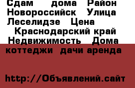 Сдам 1/2 дома › Район ­ Новороссийск › Улица ­ Леселидзе › Цена ­ 500 - Краснодарский край Недвижимость » Дома, коттеджи, дачи аренда   